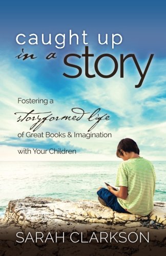 Caught Up in a Story: Fostering a Storyformed Life of Great Books & Imagination with Your Children
