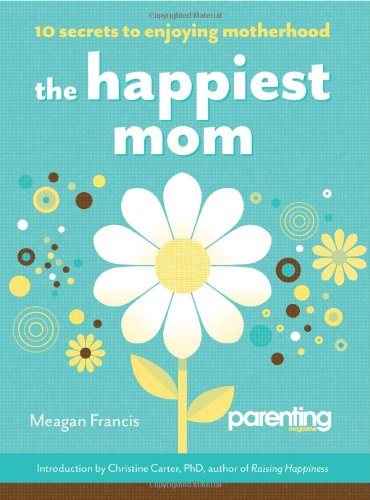 The Happiest Mom (Parenting Magazine): 10 Secrets to Enjoying Motherhood